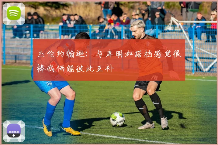 杰伦约翰逊：与库明加搭档感觉很棒我俩能彼此互补