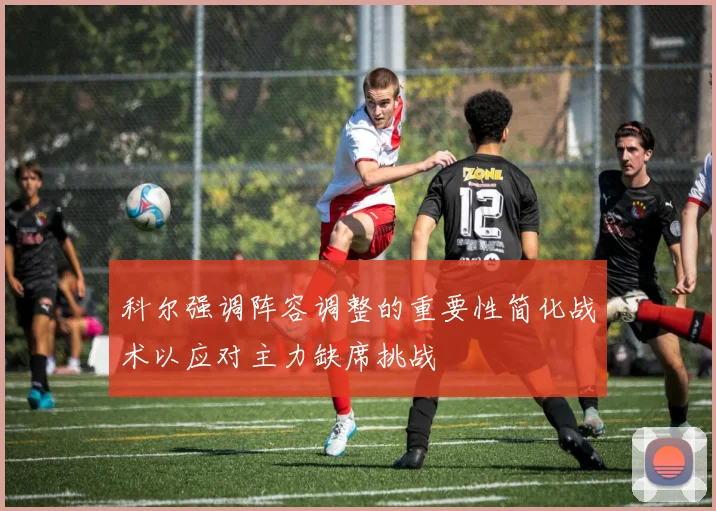 科尔强调阵容调整的重要性简化战术以应对主力缺席挑战