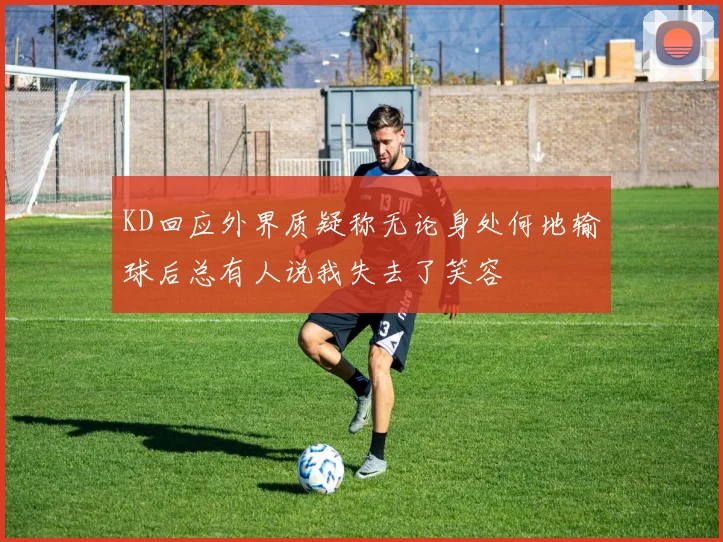 KD回应外界质疑称无论身处何地输球后总有人说我失去了笑容