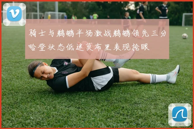 骑士与鹈鹕半场激战鹈鹕领先三分哈登状态低迷莫布里表现抢眼