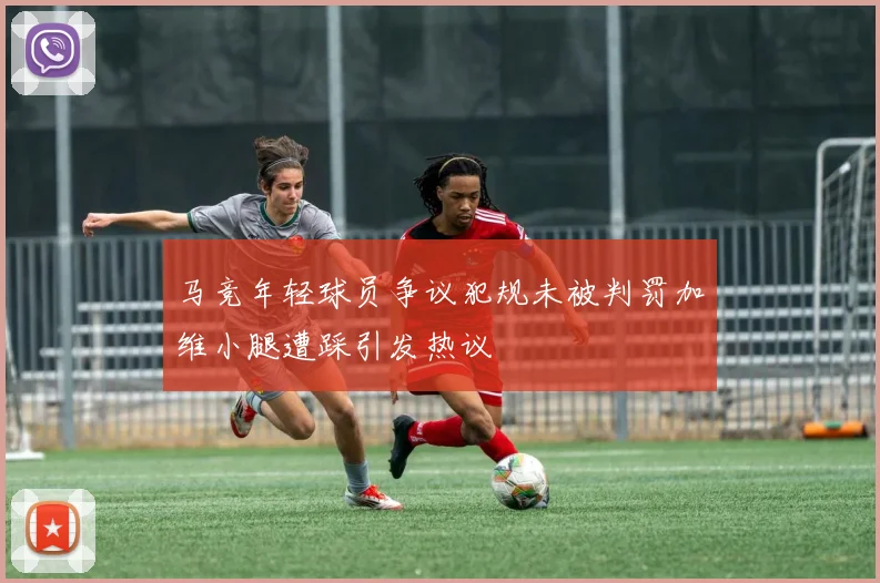 马竞年轻球员争议犯规未被判罚加维小腿遭踩引发热议