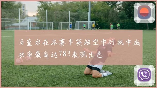马奎尔在本赛季英超空中对抗中成功率最高达783表现出色