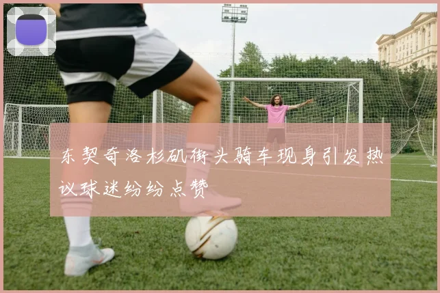 东契奇洛杉矶街头骑车现身引发热议球迷纷纷点赞