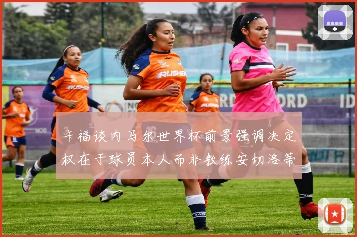 卡福谈内马尔世界杯前景强调决定权在于球员本人而非教练安切洛蒂