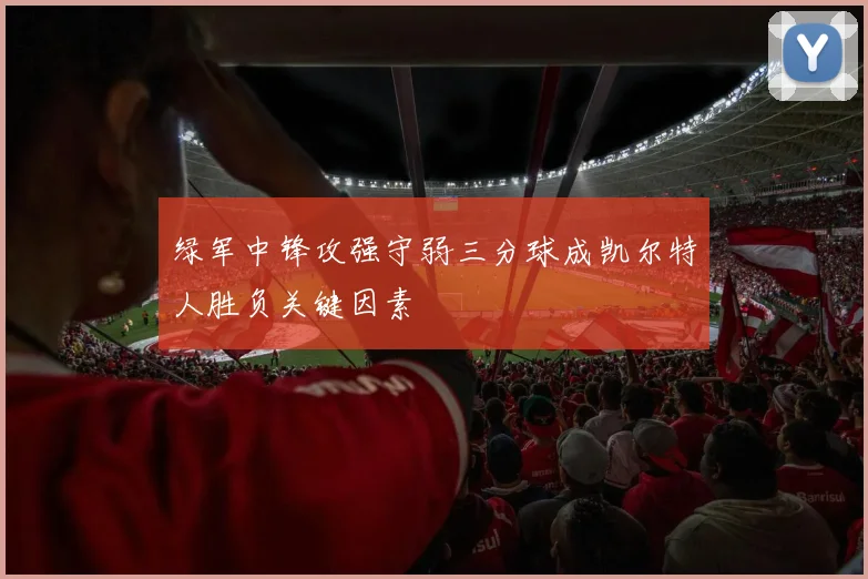 绿军中锋攻强守弱三分球成凯尔特人胜负关键因素