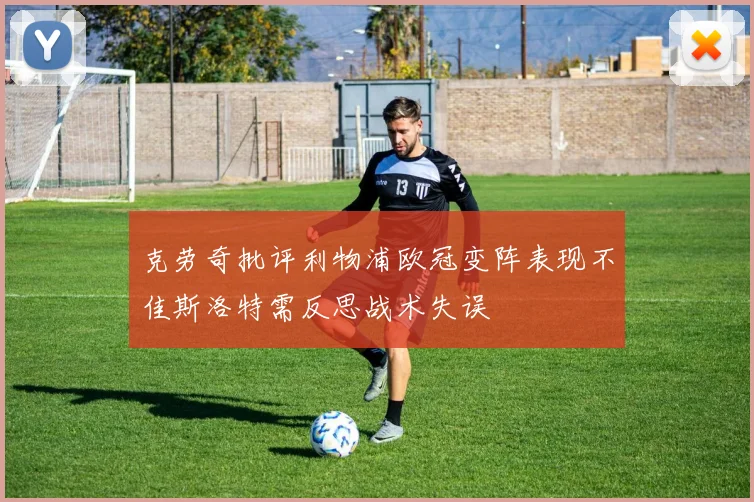 克劳奇批评利物浦欧冠变阵表现不佳斯洛特需反思战术失误