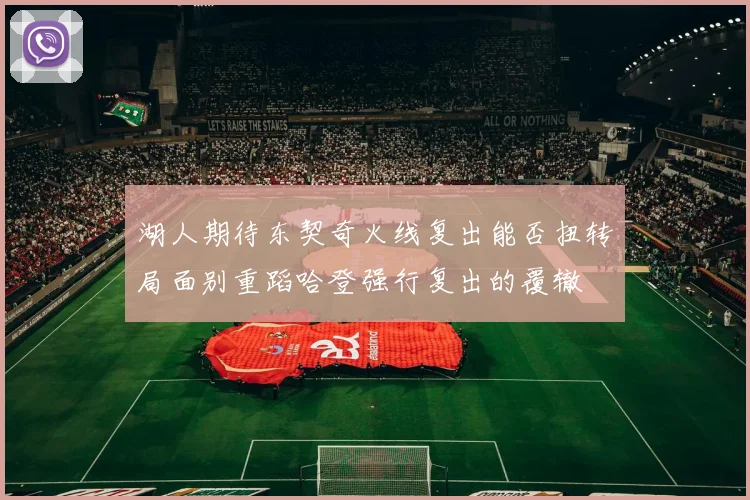 湖人期待东契奇火线复出能否扭转局面别重蹈哈登强行复出的覆辙