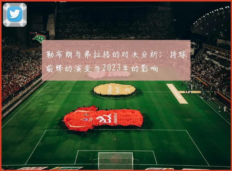 勒布朗与弗拉格的对决分析：持球前锋的演变与2023年的影响