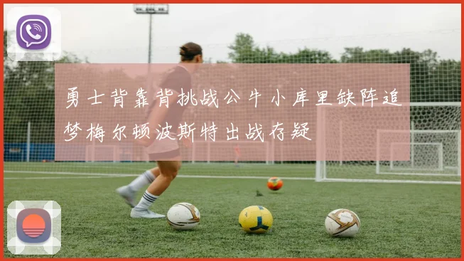 勇士背靠背挑战公牛小库里缺阵追梦梅尔顿波斯特出战存疑