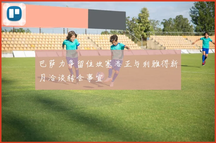 巴萨力争留住坎塞洛正与利雅得新月洽谈转会事宜