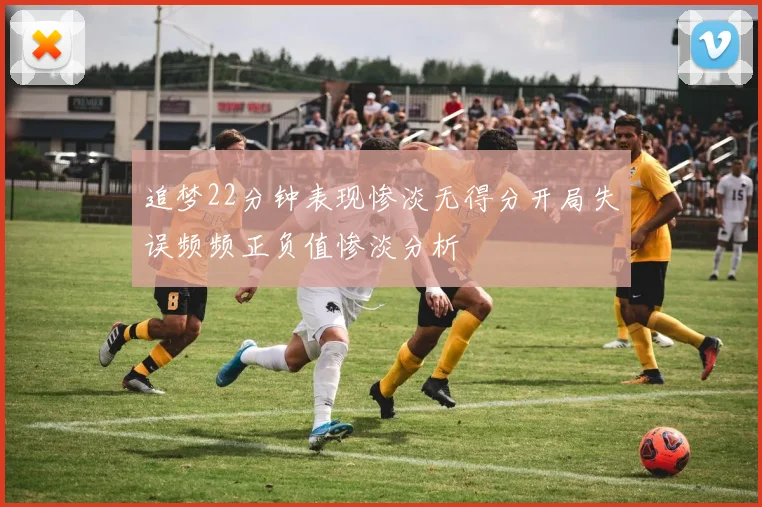 追梦22分钟表现惨淡无得分开局失误频频正负值惨淡分析