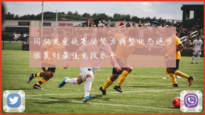 闫炳良重返赛场努力调整状态逐步恢复到最佳竞技水平