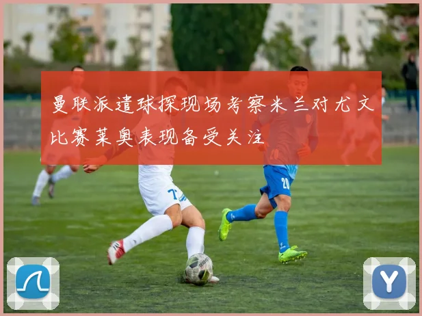 曼联派遣球探现场考察米兰对尤文比赛莱奥表现备受关注
