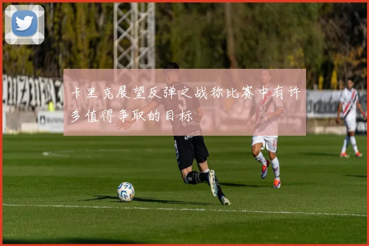 卡里克展望反弹之战称比赛中有许多值得争取的目标