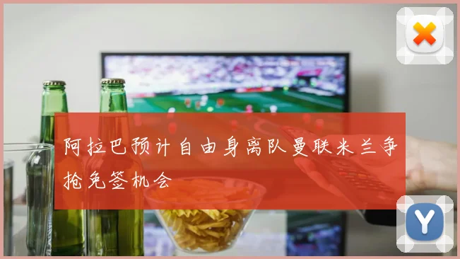 阿拉巴预计自由身离队曼联米兰争抢免签机会