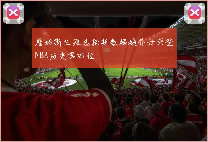 詹姆斯生涯总抢断数超越乔丹荣登NBA历史第四位