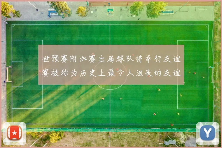 世预赛附加赛出局球队将举行友谊赛被称为历史上最令人沮丧的友谊赛