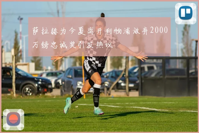萨拉赫为今夏离开利物浦放弃2000万镑忠诚奖引发热议