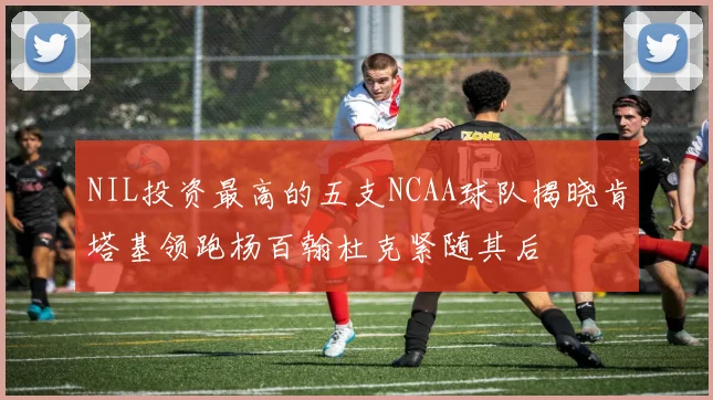 NIL投资最高的五支NCAA球队揭晓肯塔基领跑杨百翰杜克紧随其后