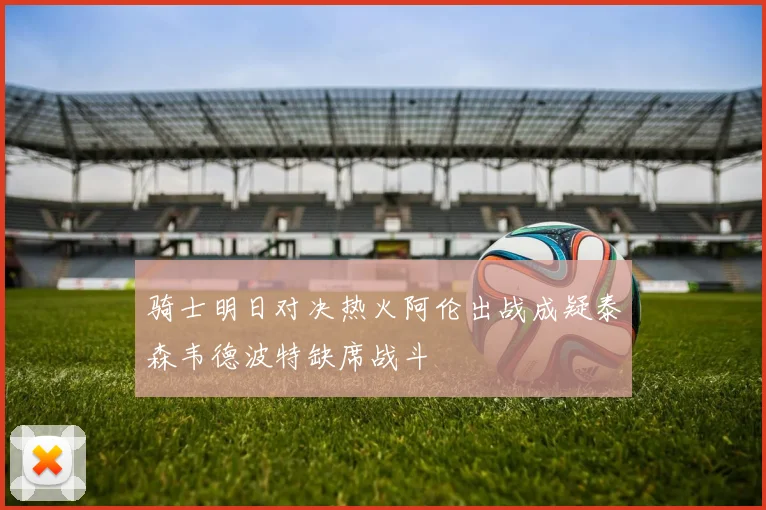骑士明日对决热火阿伦出战成疑泰森韦德波特缺席战斗