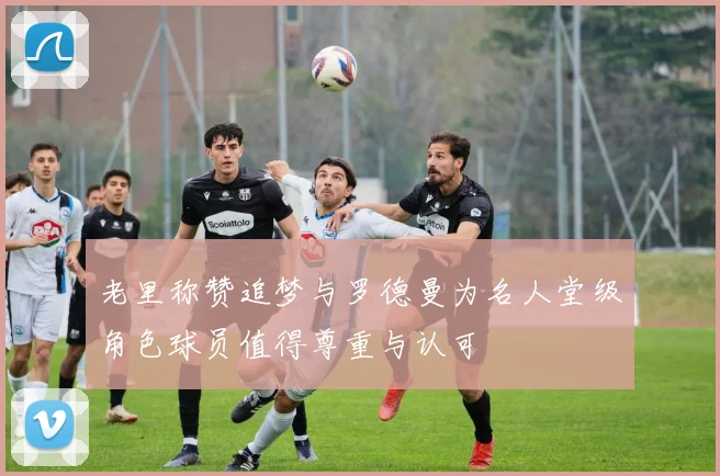 老里称赞追梦与罗德曼为名人堂级角色球员值得尊重与认可