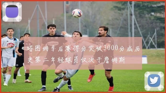 塔图姆季后赛得分突破3000分成历史第二年轻球员仅次于詹姆斯