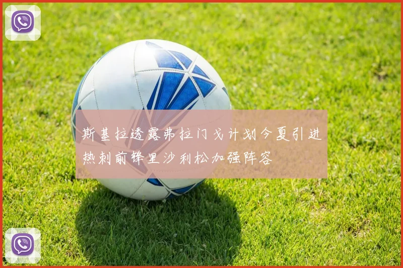 斯基拉透露弗拉门戈计划今夏引进热刺前锋里沙利松加强阵容