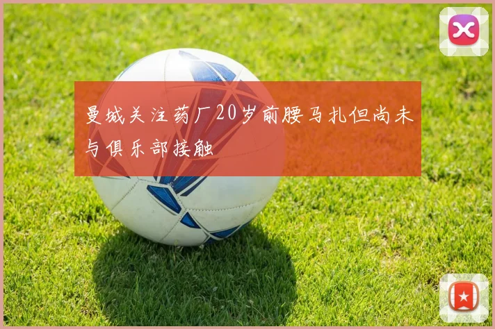 曼城关注药厂20岁前腰马扎但尚未与俱乐部接触