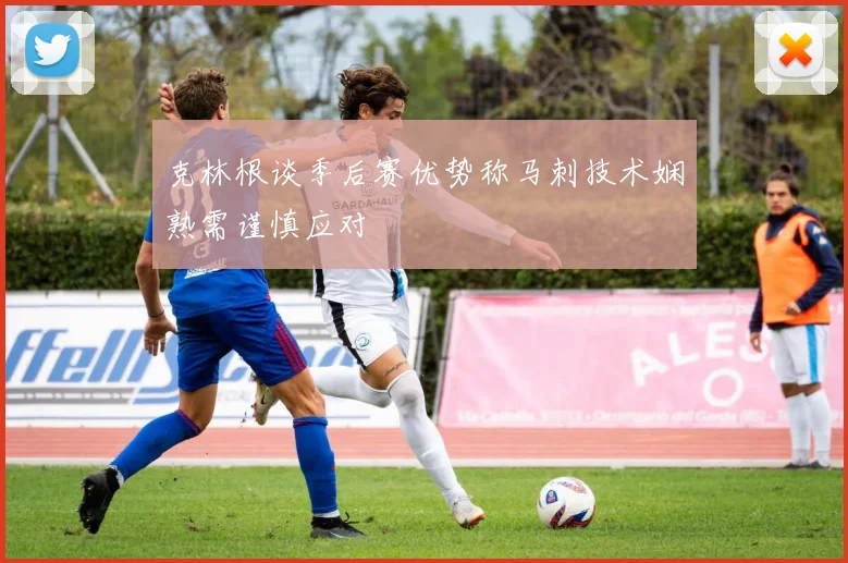 克林根谈季后赛优势称马刺技术娴熟需谨慎应对