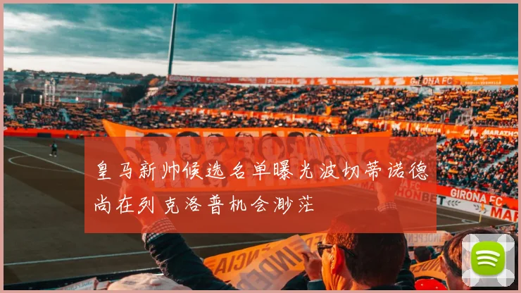 皇马新帅候选名单曝光波切蒂诺德尚在列克洛普机会渺茫