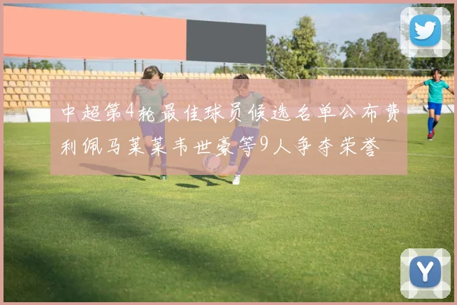 中超第4轮最佳球员候选名单公布费利佩马莱莱韦世豪等9人争夺荣誉