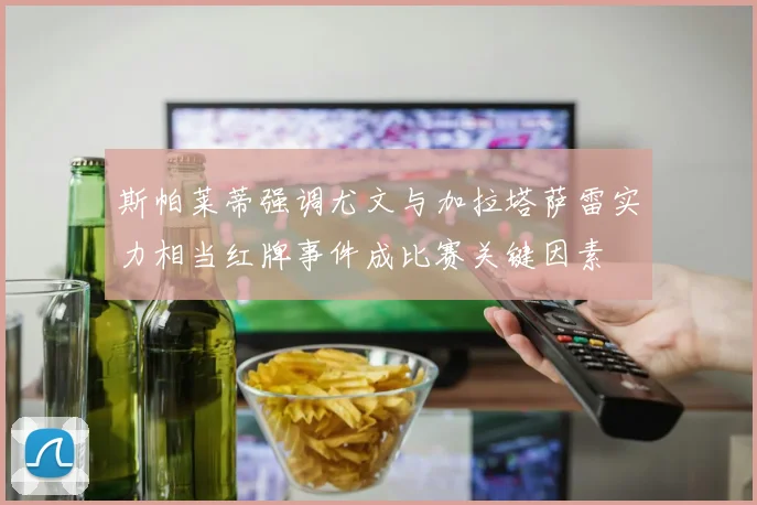 斯帕莱蒂强调尤文与加拉塔萨雷实力相当红牌事件成比赛关键因素